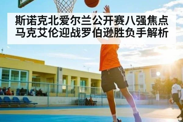 斯诺克北爱尔兰公开赛八强焦点 马克艾伦迎战罗伯逊胜负手解析